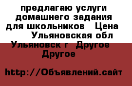 предлагаю услуги домашнего задания для школьников › Цена ­ 400 - Ульяновская обл., Ульяновск г. Другое » Другое   